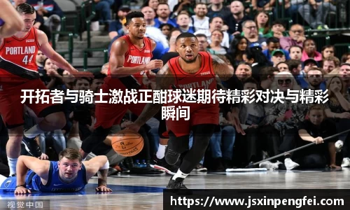 开拓者与骑士激战正酣球迷期待精彩对决与精彩瞬间