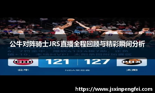 公牛对阵骑士JRS直播全程回顾与精彩瞬间分析