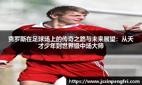 克罗斯在足球场上的传奇之路与未来展望：从天才少年到世界级中场大师