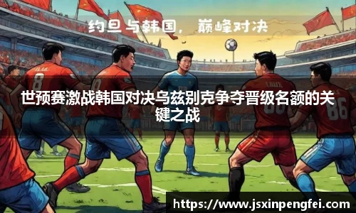 世预赛激战韩国对决乌兹别克争夺晋级名额的关键之战