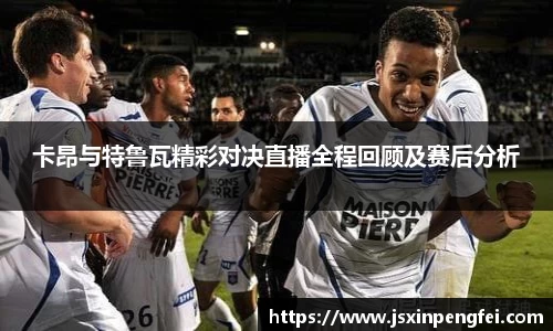 卡昂与特鲁瓦精彩对决直播全程回顾及赛后分析