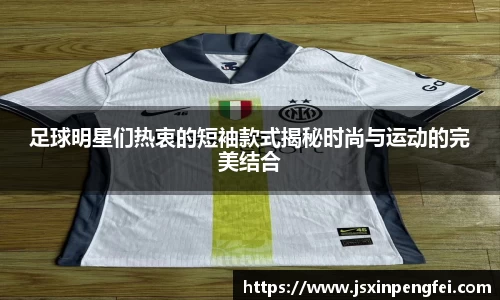 足球明星们热衷的短袖款式揭秘时尚与运动的完美结合